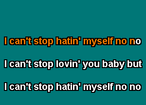 I can't stop hatin' myself n0 no
I can't stop lovin' you baby but

I can't stop hatin' myself n0 n0