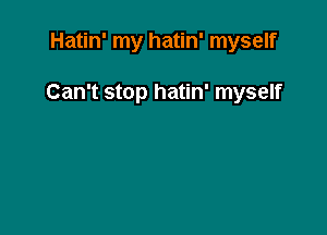 Hatin' my hatin' myself

Can't stop hatin' myself
