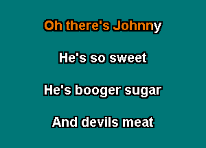 on there's Johnny

He's so sweet
He's booger sugar

And devils meat