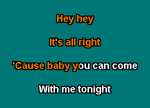 Hey hey

It's all right

'Cause baby you can come

With me tonight