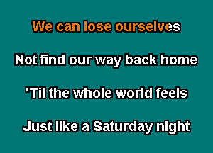 We can lose ourselves
Not find our way back home
'Til the whole world feels

Just like a Saturday night