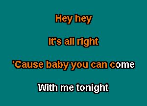 Hey hey

It's all right

'Cause baby you can come

With me tonight