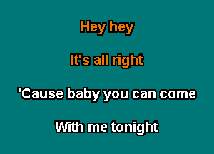 Hey hey

It's all right

'Cause baby you can come

With me tonight