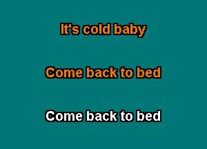 It's cold baby

Come back to bed

Come back to bed