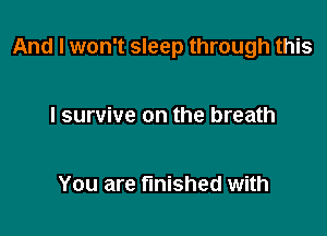 And I won't sleep through this

I survive on the breath

You are finished with