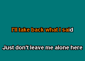 I'll take back what I said

Just don't leave me alone here