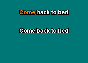 Come back to bed

Come back to bed