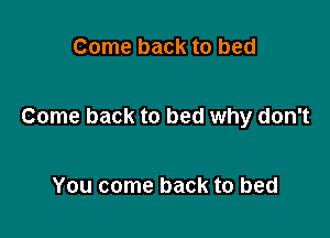 Come back to bed

Come back to bed why don't

You come back to bed