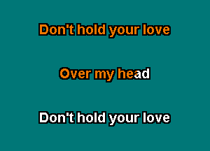 Don't hold your love

Over my head

Don't hold your love