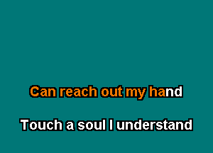 Can reach out my hand

Touch a soul I understand