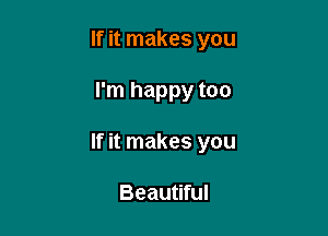 If it makes you

I'm happy too

If it makes you

Beautiful