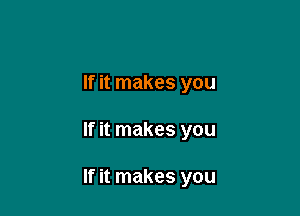 If it makes you

If it makes you

If it makes you