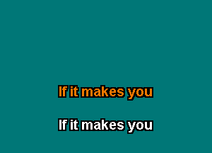 If it makes you

If it makes you