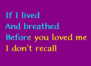 If I lived
And breathed

Before you loved me
I don't recall