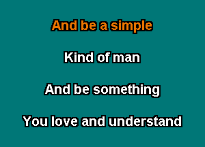 And be a simple

Kind of man
And be something

You love and understand