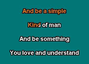 And be a simple

Kind of man
And be something

You love and understand