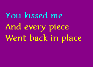 You kissed me
And every piece

Went back in place
