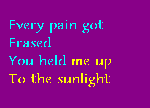 Every pain got
Erased

You held me up
To the sunlight