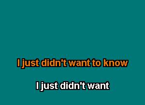 Ijust didn't want to know

Ijust didn't want