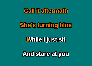 Call it aftermath

She's turning blue

While Ijust Sit

And stare at you