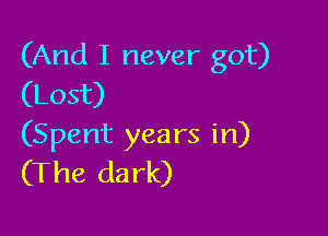 (And I never got)
(Lost)

(Spent years in)
(The dark)
