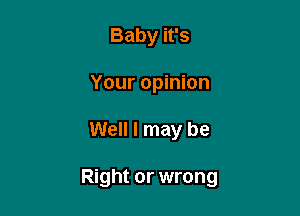 Baby it's
Your opinion

Well I may be

Right or wrong