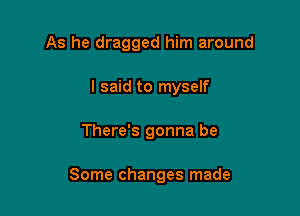 As he dragged him around
I said to myself

There's gonna be

Some changes made