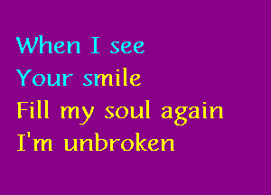 When I see
Your smile

Fill my soul again
I'm unbroken