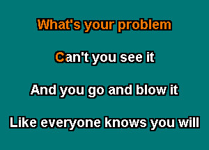 What's your problem
Can't you see it

And you go and blow it

Like everyone knows you will