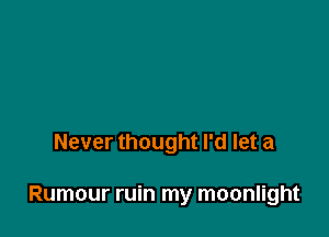 Never thought I'd let a

Rumour ruin my moonlight