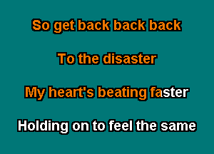 So get back back back
To the disaster

My heart's beating faster

Holding on to feel the same