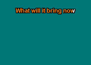 What will it bring now