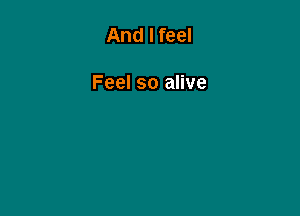 And I feel

Feel so alive