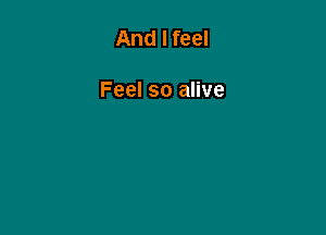 And I feel

Feel so alive