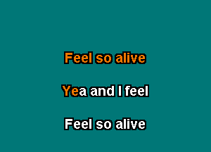 Feel so alive

Yea and I feel

Feel so alive