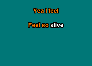 Yea I feel

Feel so alive