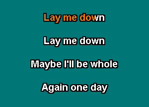 Lay me down
Lay me down

Maybe I'll be whole

Again one day