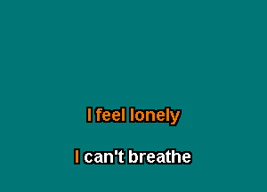 lfeel lonely

I can't breathe