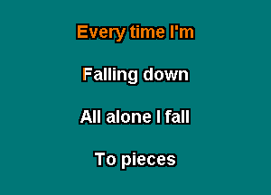 Every time I'm

Falling down
All alone I fall

To pieces