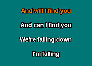 And will I find you

And can I fund you

We're falling down

I'm falling