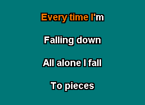 Every time I'm

Falling down
All alone I fall

To pieces