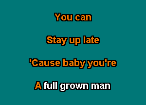 You can

Stay up late

'Cause baby you're

A full grown man