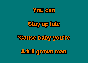 You can

Stay up late

'Cause baby you're

A full grown man