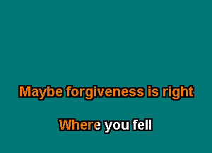 Maybe forgiveness is right

Where you fell