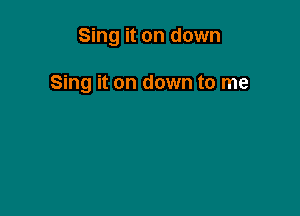 Sing it on down

Sing it on down to me