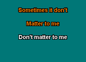 Sometimes it don't

Matter to me

Don't matter to me