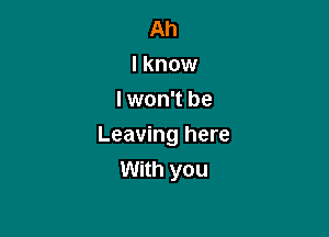 Ah
I know
I won't be

Leaving here
With you