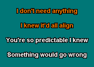 I don't need anything
I knew it'd all align

You're so predictable I knew

Something would go wrong