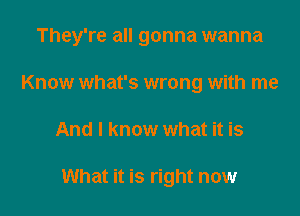 They're all gonna wanna

Know what's wrong with me
And I know what it is

What it is right now