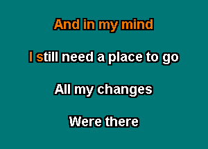 And in my mind

lstill need a place to go

All my changes

Were there